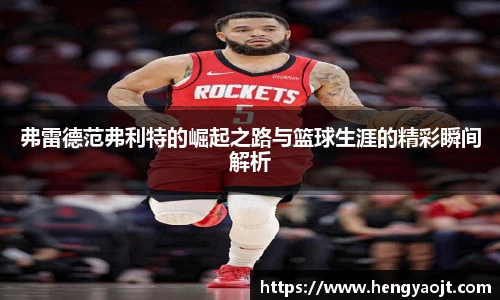 弗雷德范弗利特的崛起之路与篮球生涯的精彩瞬间解析