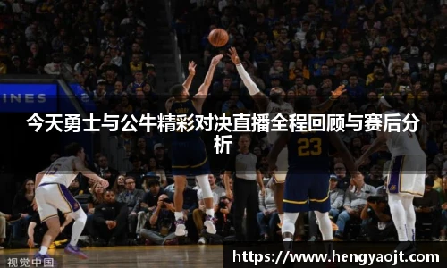 今天勇士与公牛精彩对决直播全程回顾与赛后分析