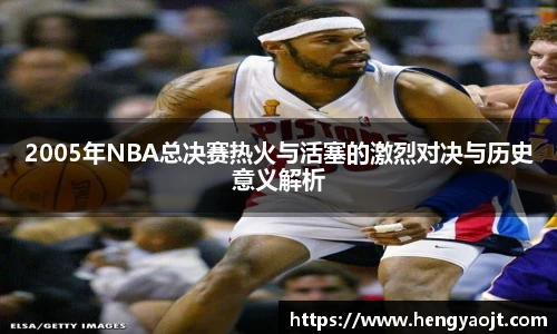 2005年NBA总决赛热火与活塞的激烈对决与历史意义解析